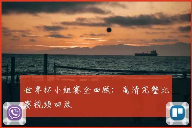 世界杯小组赛全回顾:高清完整比赛视频回放
