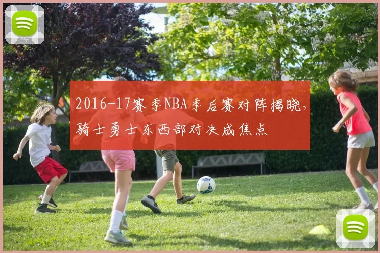 2016-17赛季NBA季后赛对阵揭晓,骑士勇士东西部对决成焦点
