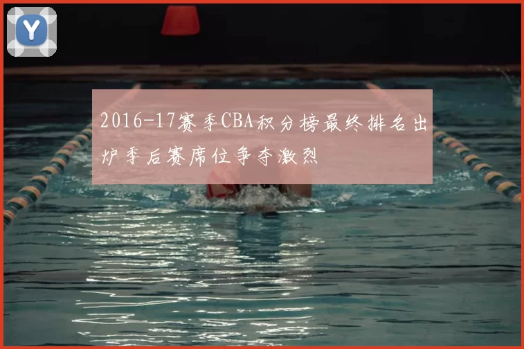 2016-17赛季CBA积分榜最终排名出炉季后赛席位争夺激烈