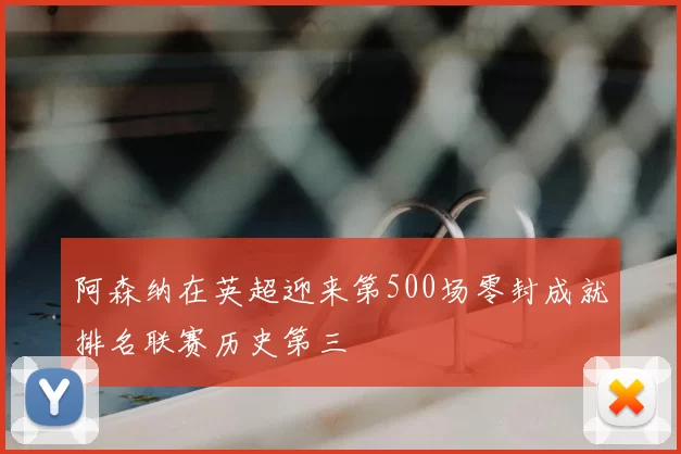 阿森纳在英超迎来第500场零封成就排名联赛历史第三