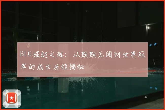BLG崛起之路：从默默无闻到世界冠军的成长历程揭秘
