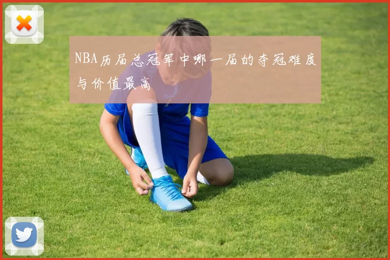 NBA历届总冠军中哪一届的夺冠难度与价值最高