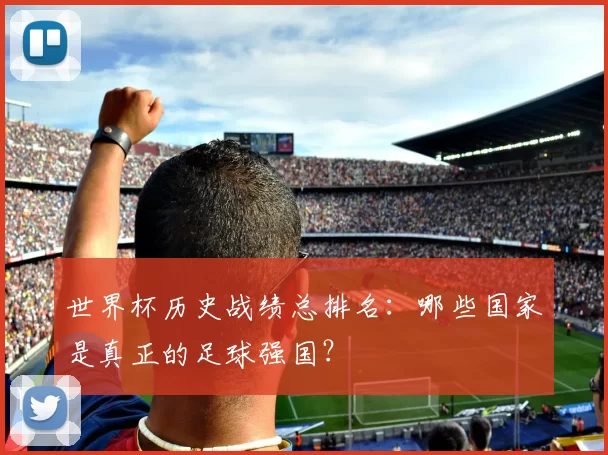 世界杯历史战绩总排名:哪些国家是真正的足球强国?