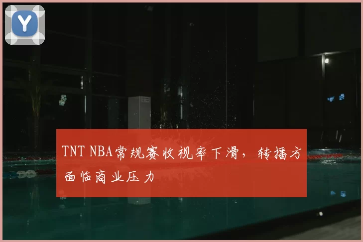 TNT NBA常规赛收视率下滑，转播方面临商业压力