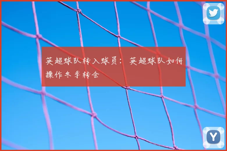 英超球队转入球员:英超球队如何操作冬季转会