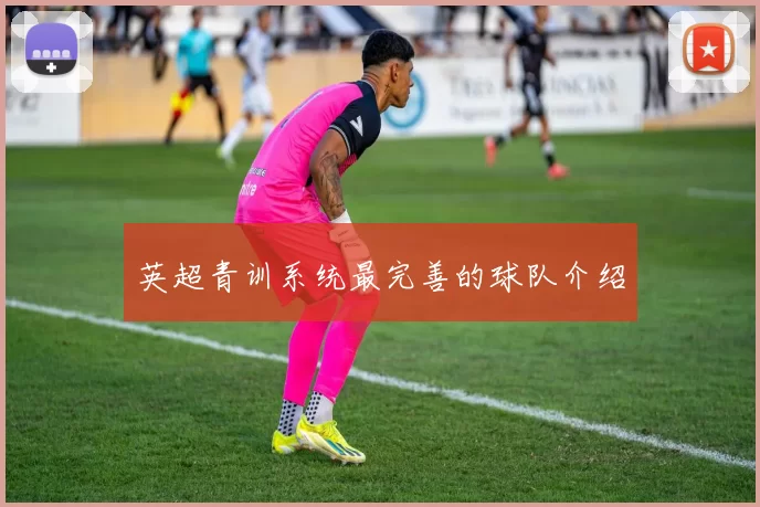 英超青训系统最完善的球队介绍