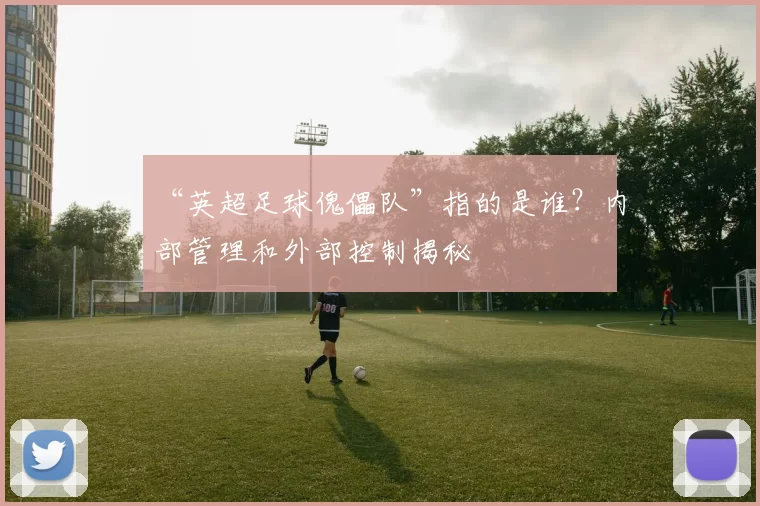“英超足球傀儡队”指的是谁?内部管理和外部控制揭秘