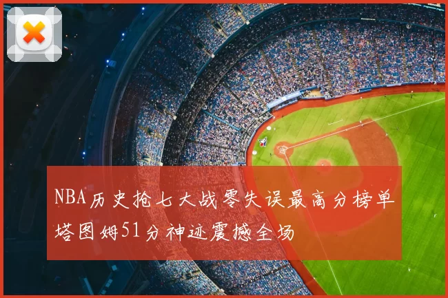 NBA历史抢七大战零失误最高分榜单塔图姆51分神迹震撼全场