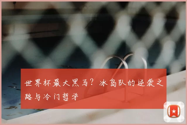 世界杯最大黑马？冰岛队的逆袭之路与冷门哲学