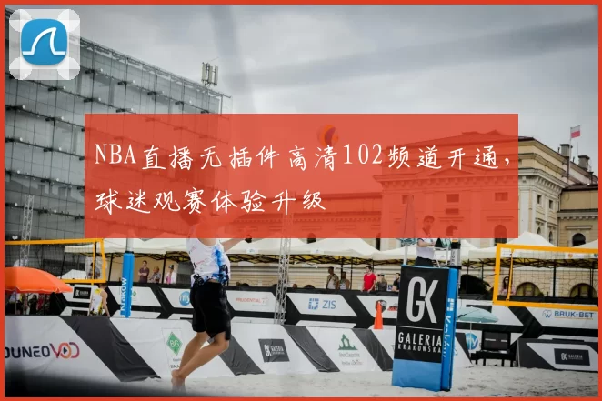 NBA直播无插件高清102频道开通，球迷观赛体验升级