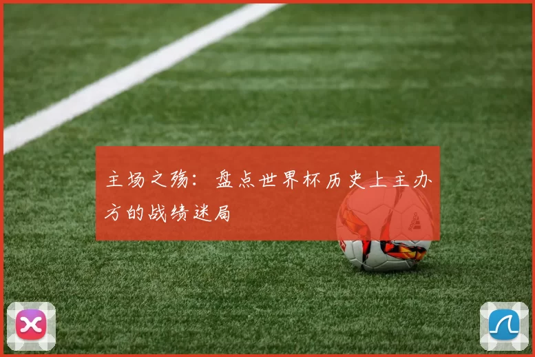 主场之殇:盘点世界杯历史上主办方的战绩迷局