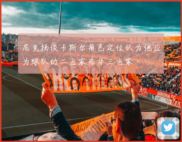 尼克杨谈卡斯尔角色定位认为他应为球队的二当家而非三当家
