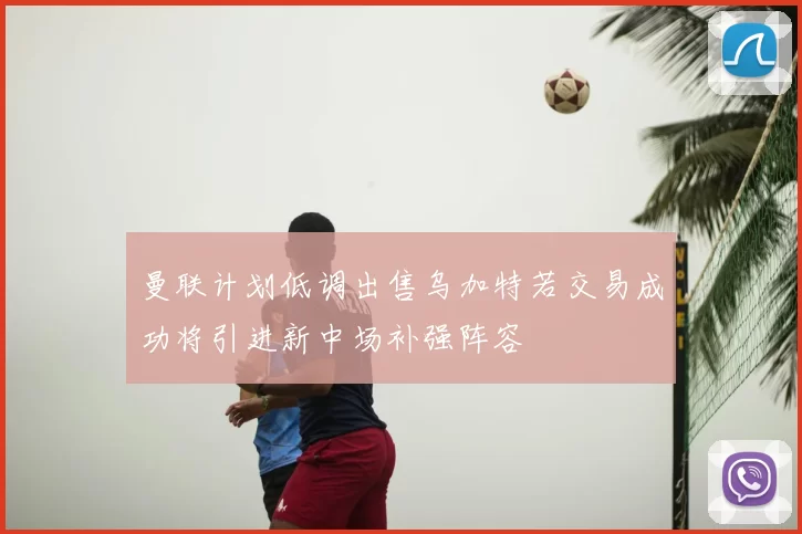 曼联计划低调出售乌加特若交易成功将引进新中场补强阵容