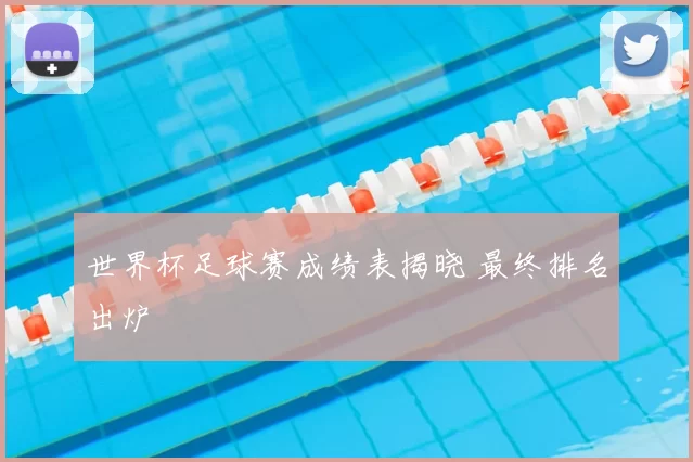 世界杯足球赛成绩表揭晓 最终排名出炉