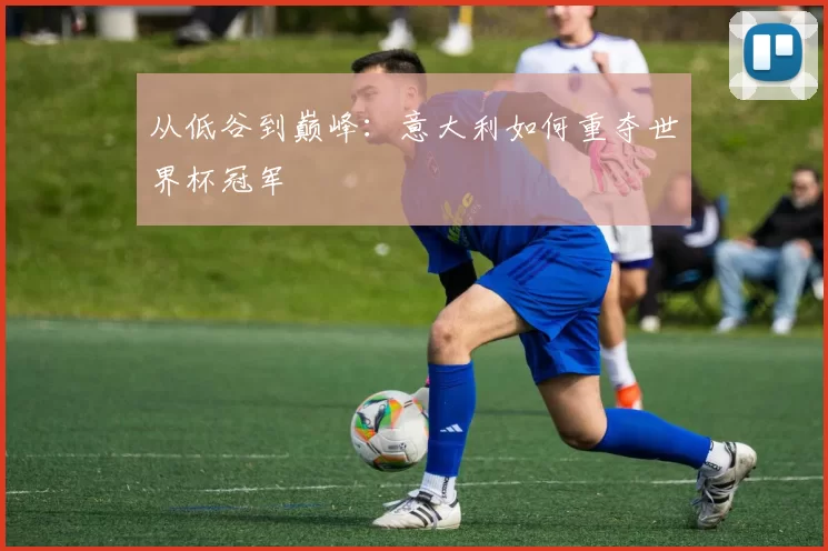 从低谷到巅峰:意大利如何重夺世界杯冠军