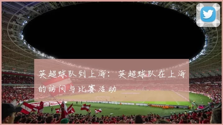 英超球队到上海:英超球队在上海的访问与比赛活动