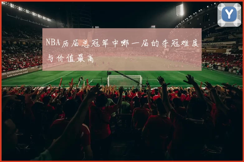 NBA历届总冠军中哪一届的夺冠难度与价值最高