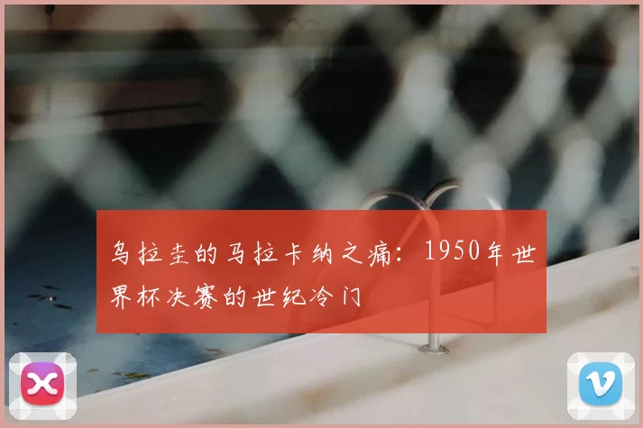 乌拉圭的马拉卡纳之痛:1950年世界杯决赛的世纪冷门