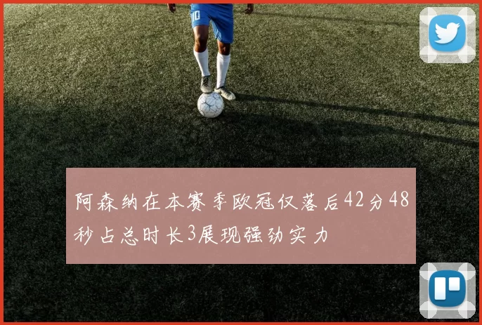 阿森纳在本赛季欧冠仅落后42分48秒占总时长3展现强劲实力