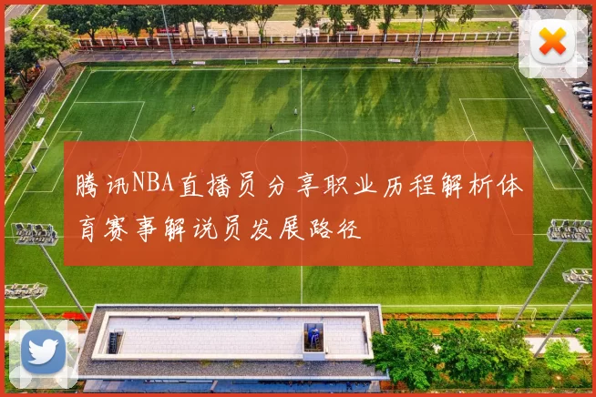 腾讯NBA直播员分享职业历程解析体育赛事解说员发展路径