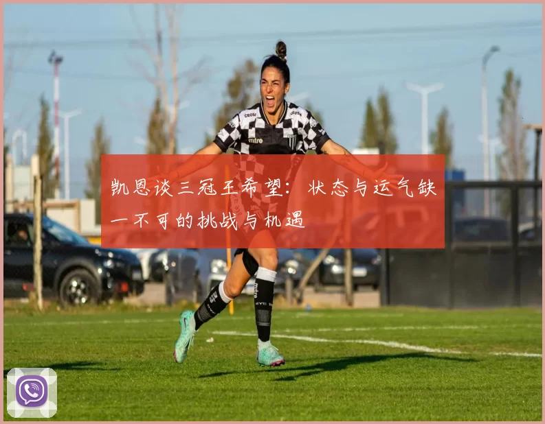 凯恩谈三冠王希望:状态与运气缺一不可的挑战与机遇