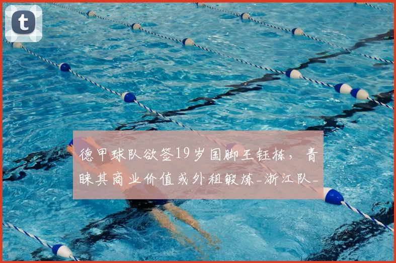 德甲球队欲签19岁国脚王钰栋,青睐其商业价值或外租锻炼_浙江队_联赛_前往