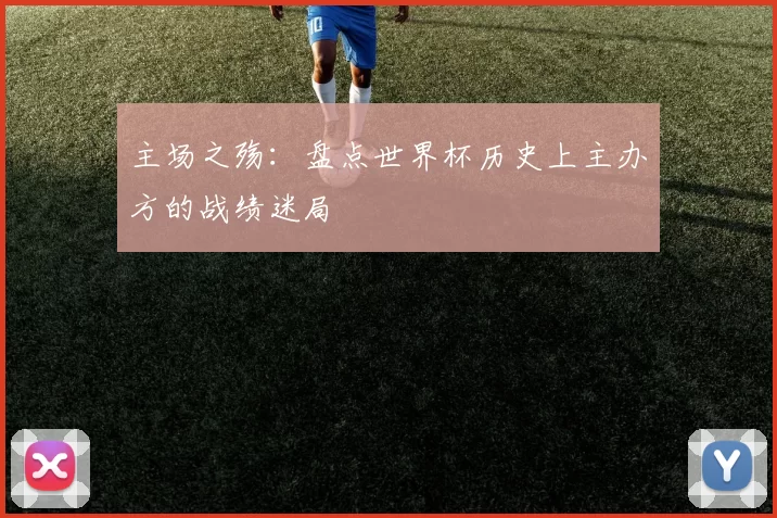 主场之殇：盘点世界杯历史上主办方的战绩迷局