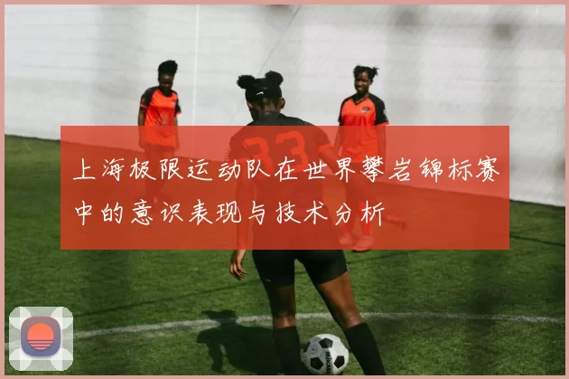 上海极限运动队在世界攀岩锦标赛中的意识表现与技术分析