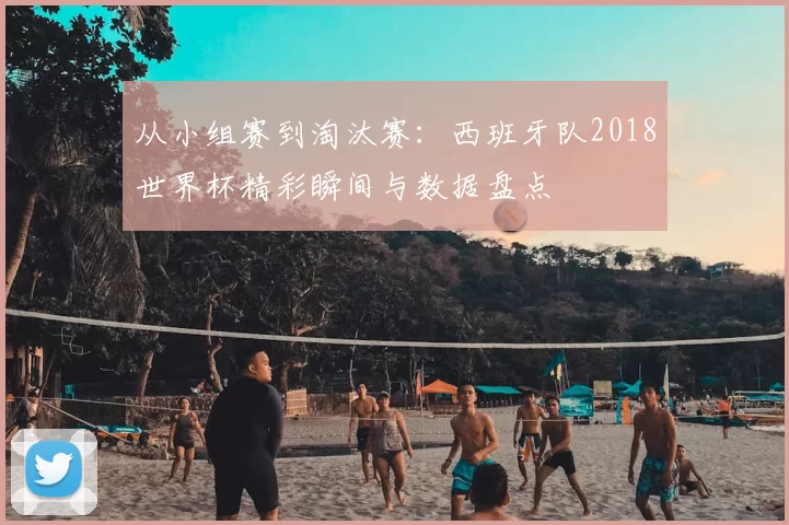 从小组赛到淘汰赛:西班牙队2018世界杯精彩瞬间与数据盘点