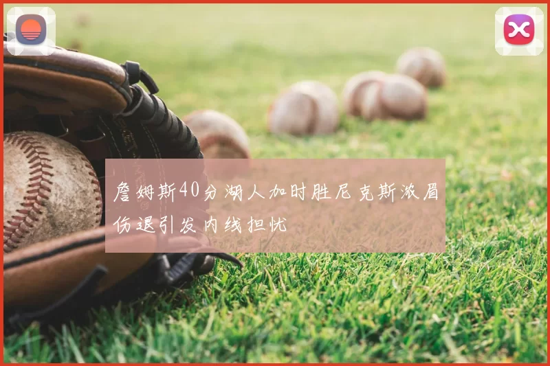詹姆斯40分湖人加时胜尼克斯浓眉伤退引发内线担忧