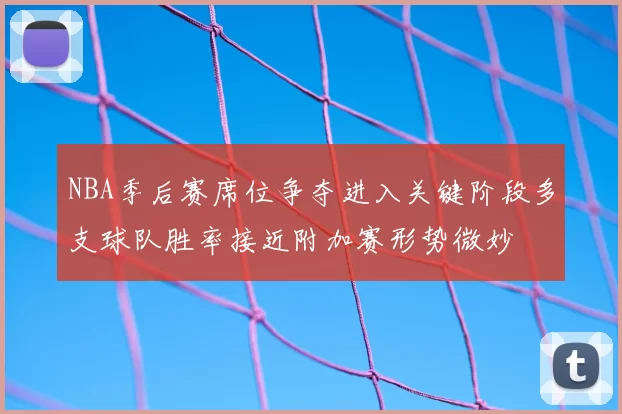 NBA季后赛席位争夺进入关键阶段多支球队胜率接近附加赛形势微妙