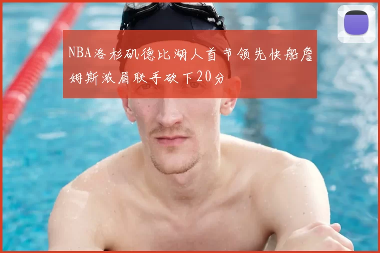 NBA洛杉矶德比湖人首节领先快船詹姆斯浓眉联手砍下20分