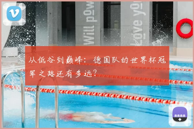 从低谷到巅峰：德国队的世界杯冠军之路还有多远？