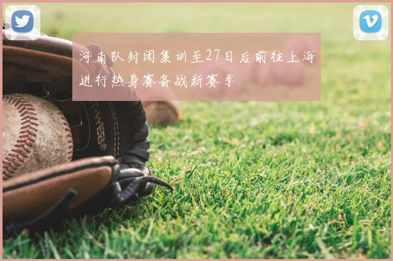 河南队封闭集训至27日后前往上海进行热身赛备战新赛季