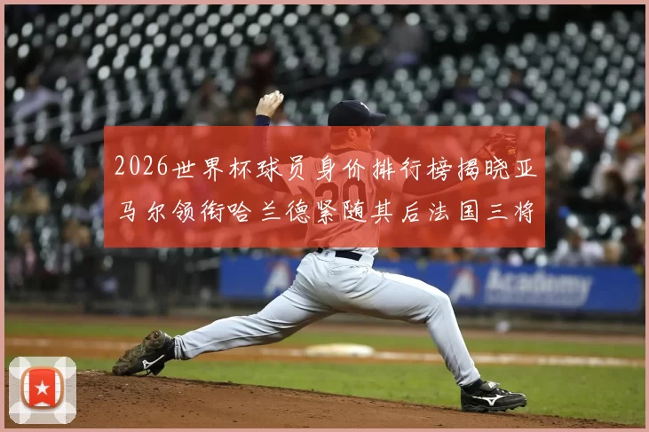 2026世界杯球员身价排行榜揭晓亚马尔领衔哈兰德紧随其后法国三将入围