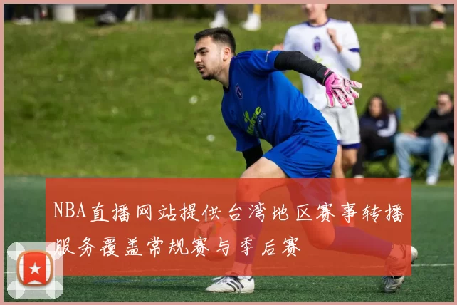 NBA直播网站提供台湾地区赛事转播服务覆盖常规赛与季后赛
