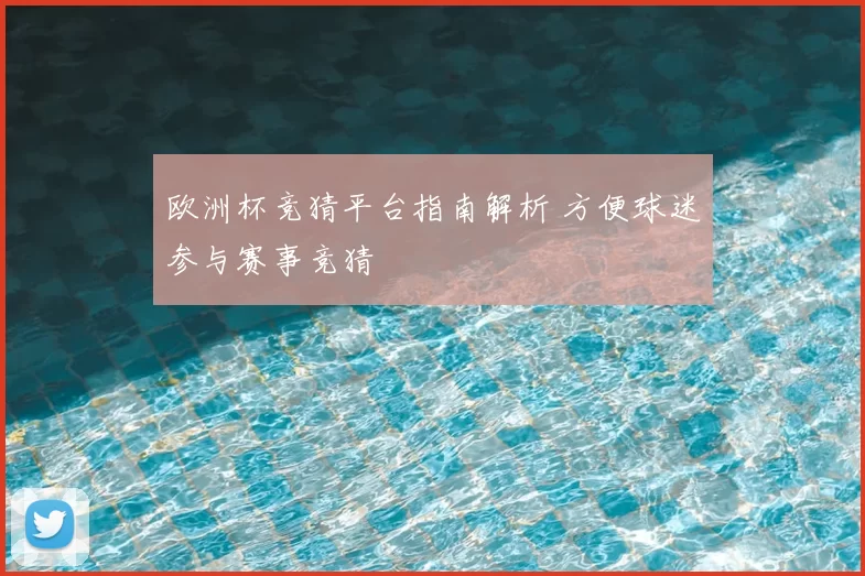 欧洲杯竞猜平台指南解析 方便球迷参与赛事竞猜