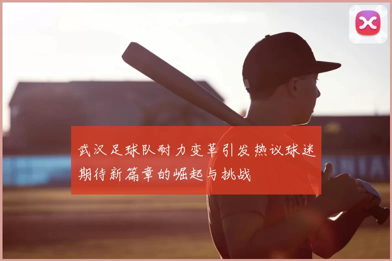 武汉足球队耐力变革引发热议球迷期待新篇章的崛起与挑战