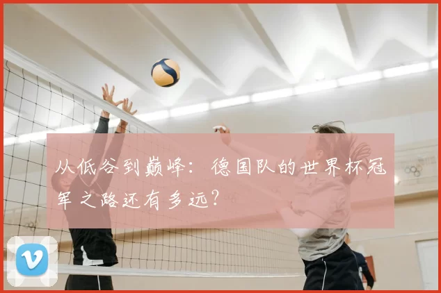 从低谷到巅峰:德国队的世界杯冠军之路还有多远?