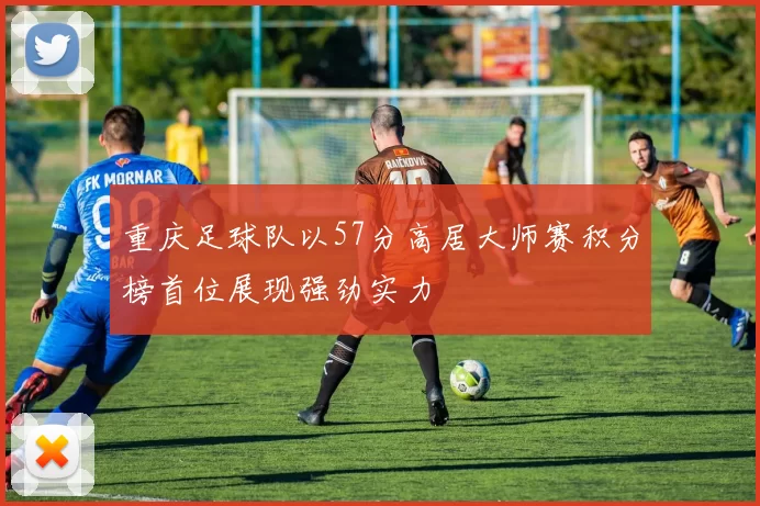 重庆足球队以57分高居大师赛积分榜首位展现强劲实力