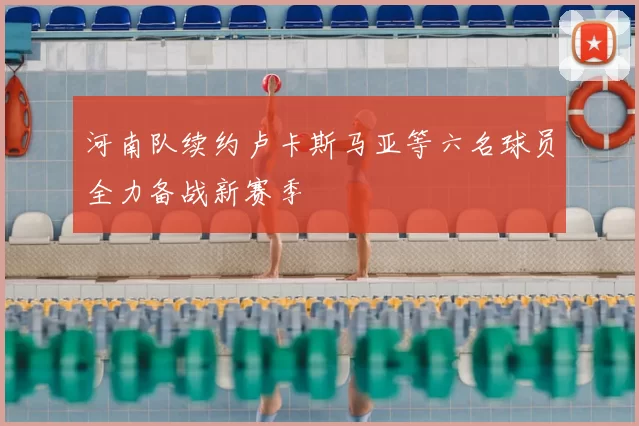 河南队续约卢卡斯马亚等六名球员全力备战新赛季