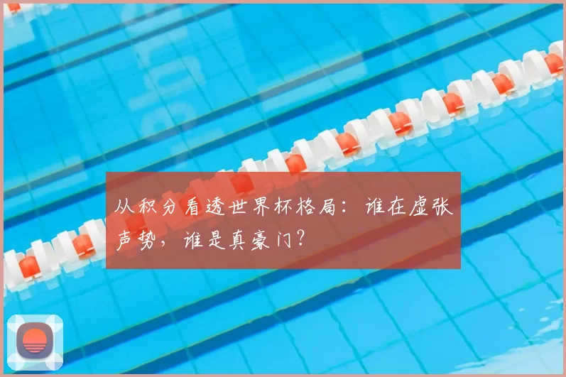 从积分看透世界杯格局:谁在虚张声势,谁是真豪门?