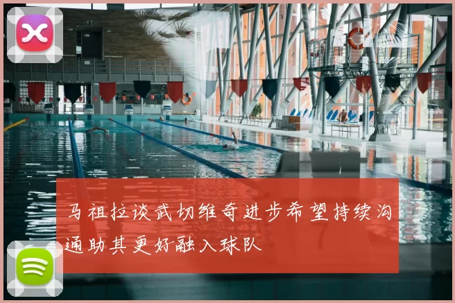 马祖拉谈武切维奇进步希望持续沟通助其更好融入球队