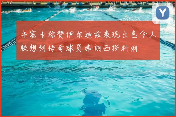 丰塞卡称赞伊尔迪兹表现出色令人联想到传奇球员弗朗西斯科利