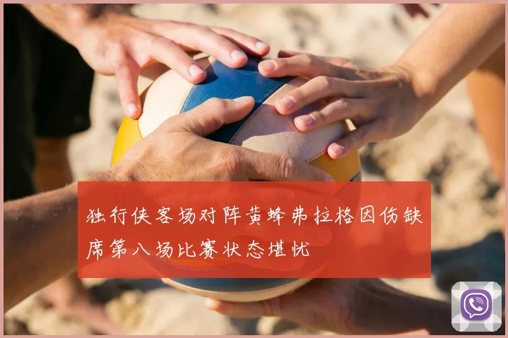 独行侠客场对阵黄蜂弗拉格因伤缺席第八场比赛状态堪忧