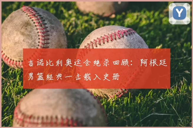 吉诺比利奥运会绝杀回顾:阿根廷男篮经典一击载入史册