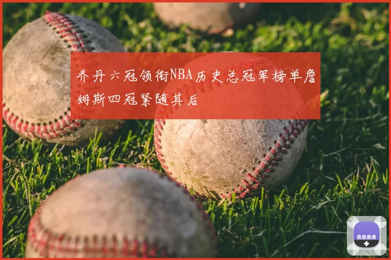 乔丹六冠领衔NBA历史总冠军榜单詹姆斯四冠紧随其后