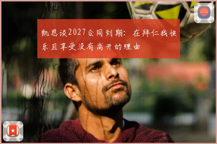 凯恩谈2027合同到期:在拜仁我快乐且享受没有离开的理由
