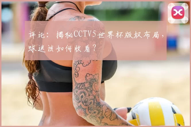 评论:揭秘CCTV5世界杯版权布局,球迷该如何收看?