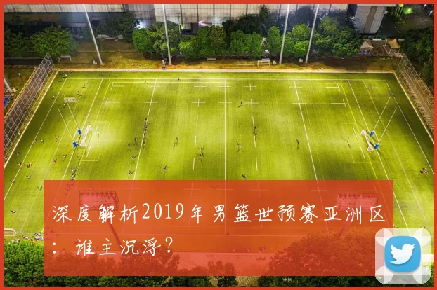 深度解析2019年男篮世预赛亚洲区:谁主沉浮?